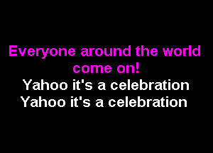 Everyone around the world
come on!

Yahoo it's a celebration
Yahoo it's a celebration