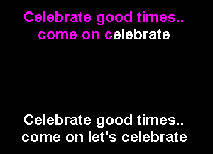 Celebrate good times..
come on celebrate

Celebrate good times..
come on let's celebrate