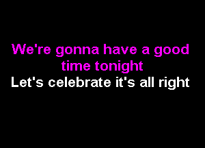 We're gonna have a good
time tonight

Let's celebrate it's all right