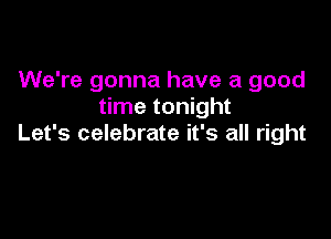 We're gonna have a good
time tonight

Let's celebrate it's all right