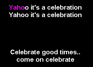 Yahoo it's a celebration
Yahoo it's a celebration

Celebrate good times..
come on celebrate