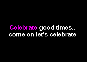Celebrate good times..

come on let's celebrate