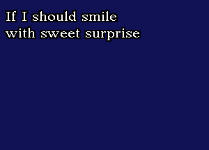 If I should smile
with sweet surprise