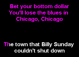 Bet your bottom dollar
You'll lose the blues in
Chicago, Chicago

The town that Billy Sunday
couldn't shut down