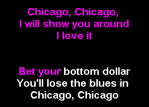 Chicago, Chicago,
I will show you around
I love it

Bet your bottom dollar

You'll lose the blues in
Chicago, Chicago I