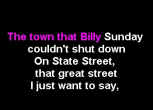 The town that Billy Sunday
couldn't shut down

On State Street,
that great street
I just want to say,