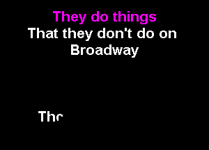 They do things
That they don't do on
Broadway