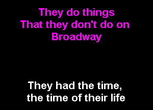 They do things
That they don't do on
Broadway

They had the time,
the time of their life
