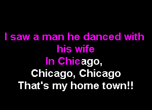 I saw a man he danced with
his wife

In Chicago,
Chicago, Chicago
That's my home town!!