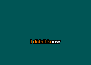 ldidn't know
