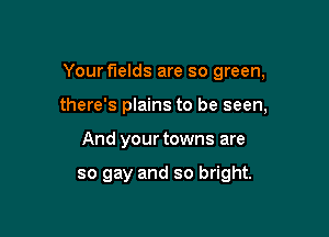 Your fields are so green,

there's plains to be seen,
And your towns are

so gay and so bright.