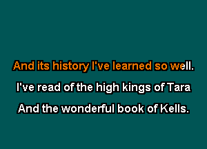And its history I've learned so well.

I've read ofthe high kings ofTara
And the wonderful book of Kells.
