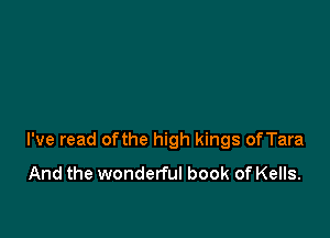 I've read ofthe high kings ofTara
And the wonderful book of Kells.