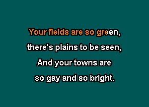 Your fields are so green,

there's plains to be seen,
And your towns are

so gay and so bright.