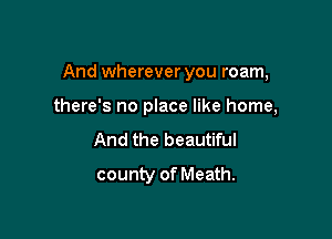 And wherever you roam,

there's no place like home,

And the beautiful
county of Meath.