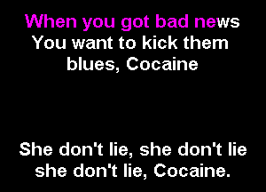 When you got bad news
You want to kick them
blues, Cocaine

She don't lie, she don't lie
she don't lie, Cocaine.