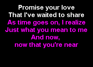 Promise your love
That I've waited to share
As time goes on, I realize

Just what you mean to me
And now,
now that you're near