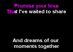 Promise your love
That I've waited to share

And dreams of our
moments together