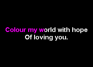 Colour my world with hope

Of loving you.