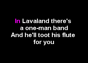 In Lavaland there's
a one-man band

And he'll toot his flute
for you