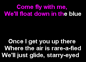 Come fly with me,
We'll float down in the blue

Once I get you up there
Where the air is rare-a-fled
We'll just glide, starry-eyed