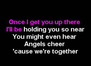 Once I get you up there
I'll be holding you so near
You might even hear
Angels cheer
'cause we're together