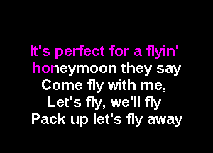 It's perfect for a flyin'
honeymoon they say

Come fly with me,
Let's fly, we'll fly
Pack up let's fly away