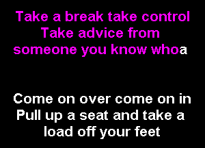 Take a break take control
Take advice from
someone you know whoa

Come on over come on in
Pull up a seat and take a
load off your feet