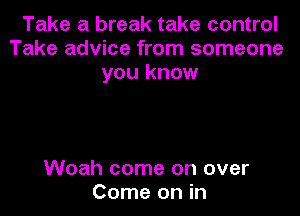 Take a break take control
Take advice from someone
you know

Woah come on over
Come on in