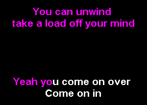 You can unwind
take a load off your mind

Yeah you come on over
Come on in