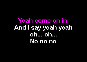 Yeah come on in
And I say yeah yeah

oh... oh...
No no no