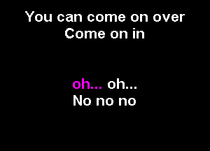 You can come on over
Come on in

oh... oh...
No no no