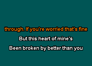 through. lfyou're worried that's fine

But this heart of mine's

Been broken by better than you