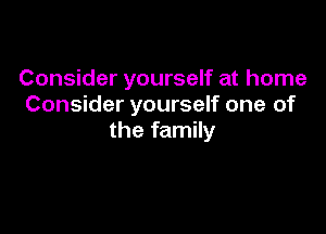 Consider yourself at home
Consider yourself one of

the family