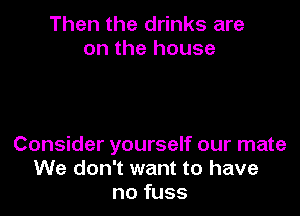 Then the drinks are
on the house

Consider yourself our mate
We don't want to have
no fuss