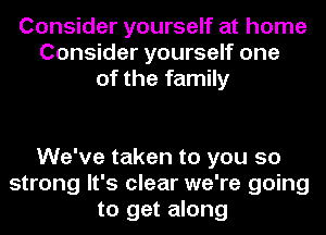 Consider yourself at home
Consider yourself one
of the family

We've taken to you so
strong It's clear we're going
to get along