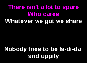 There isn't a lot to spare
Who cares
Whatever we got we share

Nobody tries to be la-di-da
and uppity