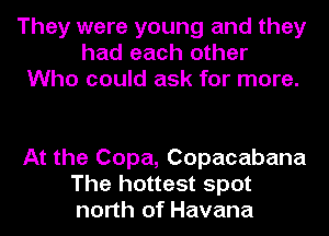 They were young and they
had each other
Who could ask for more.

At the Copa, Copacabana
The hottest spot
north of Havana