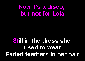 Now it's a disco,
but not for Lola

Still in the dress she
used to wear
Faded feathers in her hair