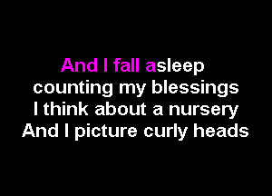 And I fall asleep
counting my blessings

lthink about a nursery
And I picture curly heads
