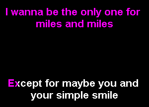 I wanna be the only one for
miles and miles

Except for maybe you and
your simple smile