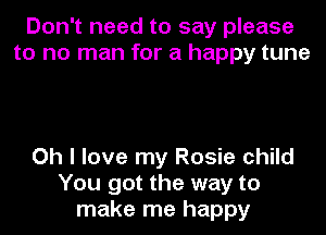 Don't need to say please
to no man for a happy tune

Oh I love my Rosie child
You got the way to
make me happy