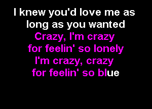 I knew you'd love me as
long as you wanted
Crazy, I'm crazy
for feelin' so lonely
I'm crazy, crazy
for feelin' so blue

g
