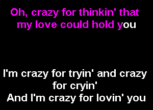 Oh, crazy for thinkin' that
my love could hold you

I'm crazy for tryin' and crazy
for cryin'
And I'm crazy for lovin' you