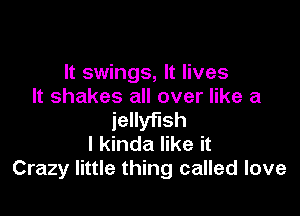 It swings, It lives
It shakes all over like a

jellyfish
I kinda like it
Crazy little thing called love