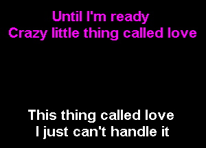 Until I'm ready
Crazy little thing called love

This thing called love
I just can't handle it