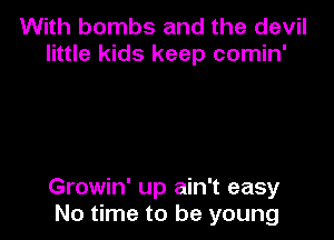 With bombs and the devil
little kids keep comin'

Growin' up ain't easy
No time to be young