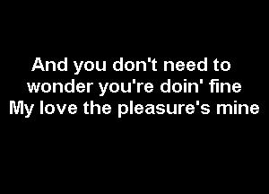 And you don't need to
wonder you're doin' fine

My love the pleasure's mine