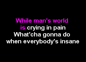 While man's world
is crying in pain

What'cha gonna do
when everybody's insane