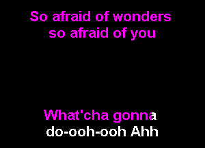 So afraid of wonders
so afraid of you

What'cha gonna
do-ooh-ooh Ahh